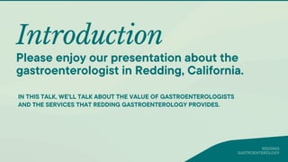 Introduction
IN THIS TALK, WE'LL TALK ABOUT THE VALUE OF GASTROENTEROLOGISTS
AND THE SERVICES THAT REDDING GASTROENTEROLOGY PROVIDES.
Please enjoy our presentation about the
gastroenterologist in Redding, California.
REDDING
GASTROENTEROLOGY
 