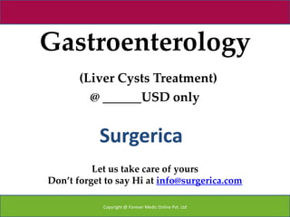 Gastroenterology
       (Liver Cysts Treatment)
         @ ______USD only


           Surgerica
          Let us take care of yours
Don’t forget to say Hi at info@surgerica.com

            Copyright @ Forever Medic Online Pvt. Ltd
 
