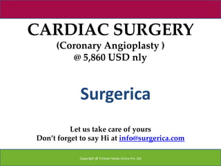 CARDIAC SURGERY
     (Coronary Angioplasty )
         @ 5,860 USD nly


             Surgerica
          Let us take care of yours
Don’t forget to say Hi at info@surgerica.com

            Copyright @ Forever Medic Online Pvt. Ltd
 