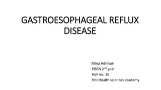 GASTROESOPHAGEAL REFLUX
DISEASE
Mina Adhikari
PBBN 2nd year
Roll no: 15
Yeti Health sciences academy
 