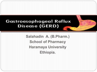 Salahadin A. (B.Pharm.)
School of Pharmacy
Haramaya University
Ethiopia.
Gastroesophageal Reflux Disease
 