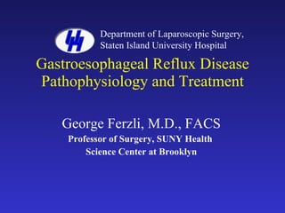 Gastroesophageal Reflux Disease Pathophysiology and Treatment George Ferzli, M.D., FACS Professor of Surgery, SUNY Health  Science Center at Brooklyn Department of Laparoscopic Surgery, Staten Island University Hospital 