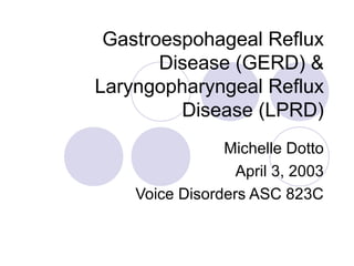 Gastroespohageal Reflux
       Disease (GERD) &
Laryngopharyngeal Reflux
         Disease (LPRD)
                Michelle Dotto
                  April 3, 2003
    Voice Disorders ASC 823C
 