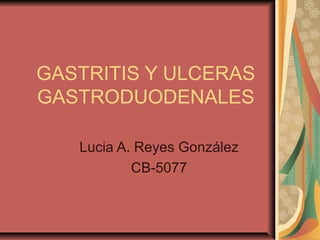GASTRITIS Y ULCERAS
GASTRODUODENALES

   Lucia A. Reyes González
           CB-5077
 