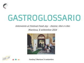 FoodJoy | Mantova | 6 settembre 
GASTROGLOSSARIO 
Intervento al Festival Food Joy – Donne, libri e cibo Mantova, 6 settembre 2014  