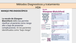 Métodos Diagnosticos y tratamiento
HDA
MANEJO PRE-ENDOSCÓPICO
La escala de Glasgow-
Blatchford (GBS) nos permite
clasificar al paciente como riesgo
alto o bajo de presentar
complicaciones. En los pacientes
identificados como "bajo riesgo"
 