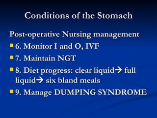 Conditions of the Stomach Post-operative Nursing management 6. Monitor I and O, IVF 7. Maintain NGT 8. Diet progress: clear liquid   full liquid   six bland meals 9. Manage DUMPING SYNDROME 