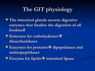 The GIT physiology The intestinal glands secrete digestive enzymes that finalize the digestion of all foodstuff Enzymes for carbohydrates   disaccharidases Enzymes for proteins   dipeptidases and aminopeptidases Enzyme for lipids   intestinal lipase 