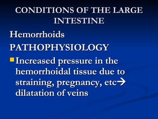 CONDITIONS OF THE LARGE INTESTINE Hemorrhoids PATHOPHYSIOLOGY Increased pressure in the  hemorrhoidal tissue due to straining, pregnancy, etc   dilatation of veins 
