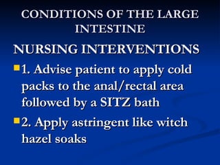 CONDITIONS OF THE LARGE INTESTINE NURSING INTERVENTIONS 1. Advise patient to apply cold packs to the anal/rectal area followed by a SITZ bath 2. Apply astringent like witch hazel soaks 