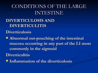 CONDITIONS OF THE LARGE INTESTINE DIVERTICULOSIS AND DIVERTICULITIS Diverticulosis Abnormal out-pouching of the intestinal mucosa occurring in any part of the LI most commonly in the sigmoid Diverticulitis Inflammation of the diverticulosis 