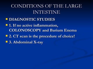 CONDITIONS OF THE LARGE INTESTINE DIAGNOSTIC STUDIES 1. If no active inflammation, COLONOSCOPY and Barium Enema 2. CT scan is the procedure of choice! 3. Abdominal X-ray 