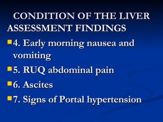 CONDITION OF THE LIVER ASSESSMENT FINDINGS 4. Early morning nausea and vomiting 5. RUQ abdominal pain 6. Ascites 7. Signs of Portal hypertension 