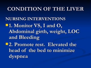 CONDITION OF THE LIVER NURSING INTERVENTIONS 1. Monitor VS, I and O, Abdominal girth, weight, LOC and Bleeding 2. Promote rest.  Elevated the head of  the bed to minimize dyspnea 