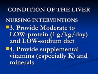 CONDITION OF THE LIVER NURSING INTERVENTIONS 3. Provide Moderate to LOW-protein (1 g/kg/day) and LOW-sodium diet 4. Provide supplemental vitamins (especially K) and minerals 