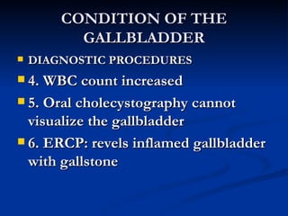 CONDITION OF THE GALLBLADDER DIAGNOSTIC PROCEDURES 4. WBC count increased 5. Oral cholecystography cannot visualize the gallbladder 6. ERCP: revels inflamed gallbladder with gallstone 
