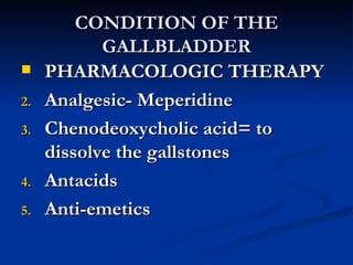 CONDITION OF THE GALLBLADDER PHARMACOLOGIC THERAPY Analgesic- Meperidine Chenodeoxycholic acid= to dissolve the gallstones Antacids Anti-emetics 