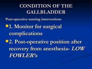 CONDITION OF THE GALLBLADDER Post-operative nursing interventions 1. Monitor for surgical complications 2. Post-operative position after recovery from anesthesia-  LOW FOWLER’s 