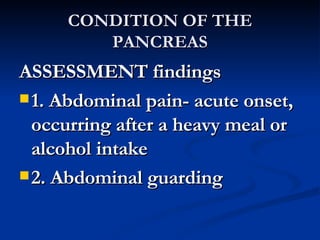 CONDITION OF THE PANCREAS ASSESSMENT findings 1. Abdominal pain- acute onset, occurring after a heavy meal or alcohol intake 2. Abdominal guarding 
