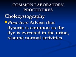 COMMON LABORATORY PROCEDURES Cholecystography Post-test:  Advise that dysuria is common as the dye is excreted in the urine, resume normal activities 