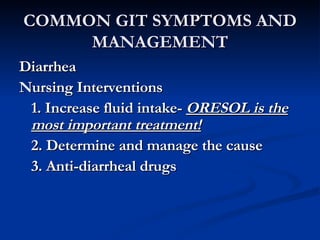 COMMON GIT SYMPTOMS AND MANAGEMENT Diarrhea Nursing Interventions 1. Increase fluid intake-  ORESOL is the most important treatment! 2. Determine and manage the cause 3. Anti-diarrheal drugs 