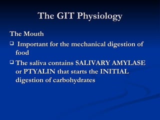 The GIT Physiology The Mouth Important for the mechanical digestion of food The saliva contains SALIVARY AMYLASE or PTYALIN that starts the INITIAL digestion of carbohydrates  