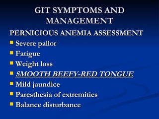 GIT SYMPTOMS AND MANAGEMENT PERNICIOUS ANEMIA ASSESSMENT Severe pallor Fatigue Weight loss SMOOTH BEEFY-RED TONGUE Mild jaundice Paresthesia of extremities Balance disturbance 