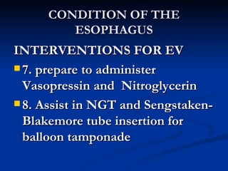 CONDITION OF THE ESOPHAGUS INTERVENTIONS FOR EV 7. prepare to administer Vasopressin and  Nitroglycerin 8. Assist in NGT and Sengstaken-Blakemore tube insertion for balloon tamponade  