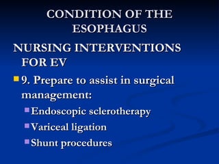 CONDITION OF THE ESOPHAGUS NURSING INTERVENTIONS FOR EV 9. Prepare to assist in surgical management: Endoscopic sclerotherapy Variceal ligation Shunt procedures 