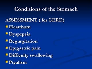 Conditions of the Stomach ASSESSMENT ( for GERD) Heartburn Dyspepsia Regurgitation Epigastric pain Difficulty swallowing Ptyalism 