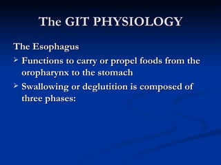 The GIT PHYSIOLOGY The Esophagus Functions to carry or propel foods from the oropharynx to the stomach Swallowing or deglutition is composed of three phases: 