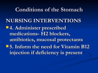 Conditions of the Stomach NURSING INTERVENTIONS 4. Administer prescribed medications- H2 blockers, antibiotics, mucosal protectants 5. Inform the need for Vitamin B12 injection if deficiency is present 