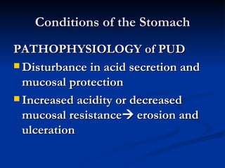 Conditions of the Stomach PATHOPHYSIOLOGY of PUD Disturbance in acid secretion and mucosal protection Increased acidity or decreased mucosal resistance   erosion and ulceration 