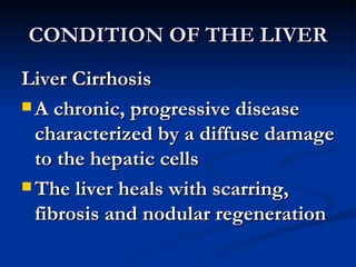 CONDITION OF THE LIVER <ul><li>Liver Cirrhosis </li></ul><ul><li>A chronic, progressive disease characterized by a diffuse...