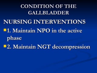 CONDITION OF THE GALLBLADDER <ul><li>NURSING INTERVENTIONS </li></ul><ul><li>1. Maintain NPO in the active phase </li></ul...