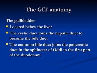 The GIT anatomy <ul><li>The gallbladder </li></ul><ul><li>Located below the liver  </li></ul><ul><li>The cystic duct joins...
