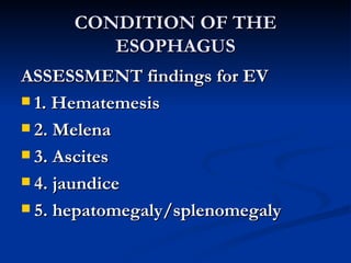 CONDITION OF THE ESOPHAGUS <ul><li>ASSESSMENT findings for EV </li></ul><ul><li>1. Hematemesis </li></ul><ul><li>2. Melena...