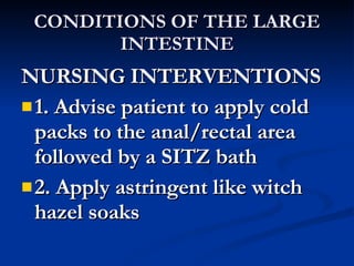 CONDITIONS OF THE LARGE INTESTINE <ul><li>NURSING INTERVENTIONS </li></ul><ul><li>1. Advise patient to apply cold packs to...