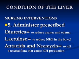 CONDITION OF THE LIVER <ul><li>NURSING INTERVENTIONS </li></ul><ul><li>5. Administer prescribed </li></ul><ul><li>Diuretic...