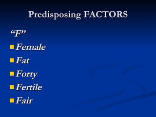 Predisposing FACTORS <ul><li>“ F” </li></ul><ul><li>Female </li></ul><ul><li>Fat </li></ul><ul><li>Forty </li></ul><ul><li...