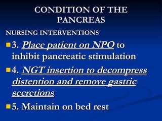 CONDITION OF THE PANCREAS <ul><li>NURSING INTERVENTIONS </li></ul><ul><li>3.  Place patient on NPO  to inhibit pancreatic ...
