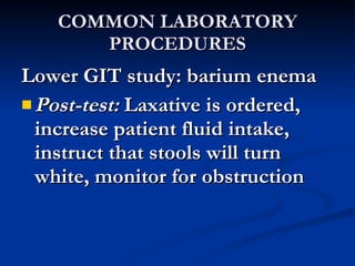 COMMON LABORATORY PROCEDURES <ul><li>Lower GIT study: barium enema </li></ul><ul><li>Post-test:  Laxative is ordered, incr...