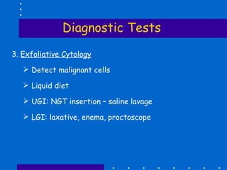 Diagnostic Tests 3.  Exfoliative Cytology Detect malignant cells Liquid diet UGI: NGT insertion – saline lavage LGI: laxative, enema, proctoscope 