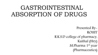 GASTROINTESTINAL
ABSORPTION OF DRUGS
Presented By-
ROHIT
R.K.S.D college of pharmacy,
Kaithal (Hry)
M.Pharma 1st year
(Pharmaceutics)
 
