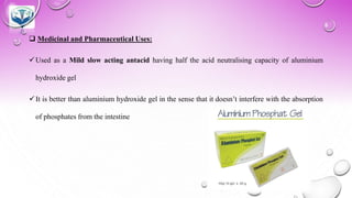 ❑ Medicinal and Pharmaceutical Uses:
✓Used as a Mild slow acting antacid having half the acid neutralising capacity of aluminium
hydroxide gel
✓It is better than aluminium hydroxide gel in the sense that it doesn’t interfere with the absorption
of phosphates from the intestine
 