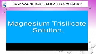 HOW MAGNESIUM TRISILICATE FORMULATED ?
 