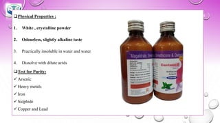❑Physical Properties :
1. White , crystalline powder
2. Odourless, slightly alkaline taste
3. Practically insoluble in water and water
4. Dissolve with dilute acids
❑Test for Purity:
✓ Arsenic
✓ Heavy metals
✓ Iron
✓ Sulphide
✓ Copper and Lead
 