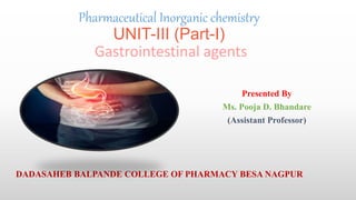 Pharmaceutical Inorganic chemistry
UNIT-III (Part-I)
Gastrointestinal agents
Presented By
Ms. Pooja D. Bhandare
(Assistant Professor)
DADASAHEB BALPANDE COLLEGE OF PHARMACY BESA NAGPUR
 