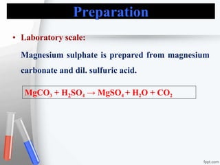 Preparation
• Laboratory scale:
Magnesium sulphate is prepared from magnesium
carbonate and dil. sulfuric acid.
MgCO3 + H2SO4 → MgSO4 + H2O + CO2
 