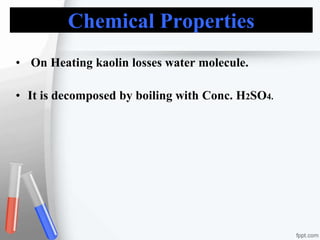 Chemical Properties
• On Heating kaolin losses water molecule.
• It is decomposed by boiling with Conc. H2SO4.
 